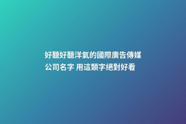 好聽好聽洋氣的國際廣告傳媒公司名字 用這類字絕對好看